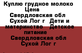 Куплю грудное молоко › Цена ­ 100 - Свердловская обл., Сухой Лог г. Дети и материнство » Детское питание   . Свердловская обл.,Сухой Лог г.